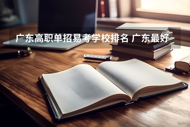 广东高职单招易考学校排名 广东最好的专科学校排名