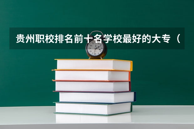 贵州职校排名前十名学校最好的大专（贵州职业类学校排名）