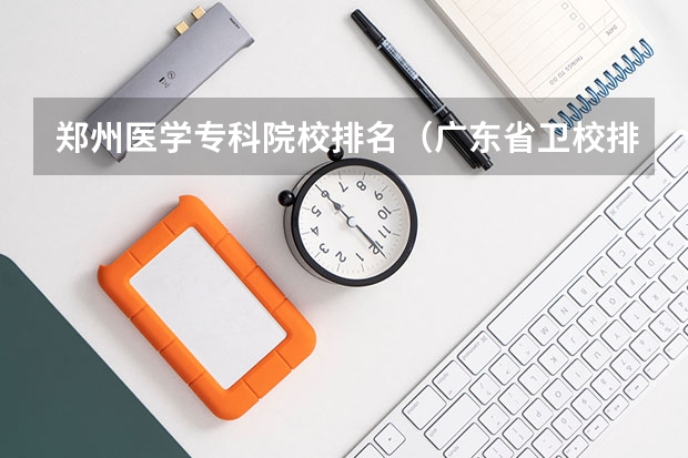 郑州医学专科院校排名（广东省卫校排名榜）