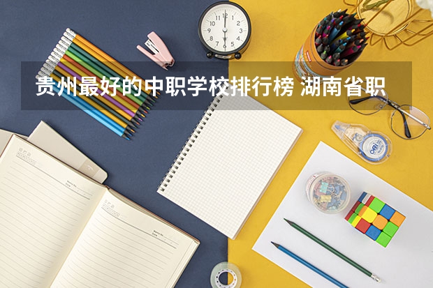 贵州最好的中职学校排行榜 湖南省职业高中中职学校排名