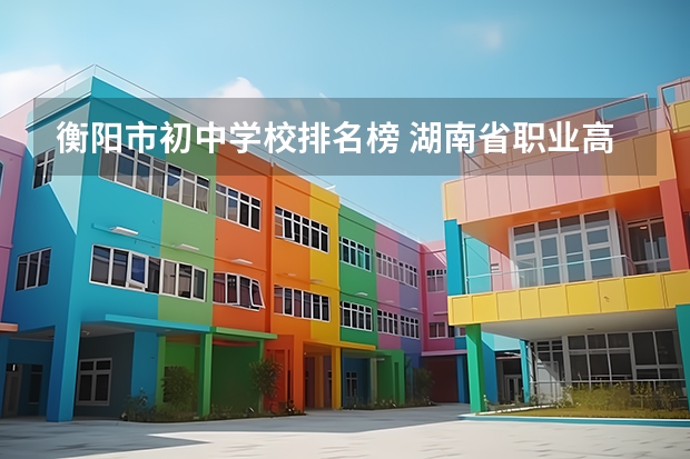 衡阳市初中学校排名榜 湖南省职业高中中职学校排名