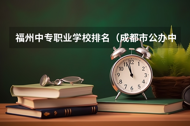 福州中专职业学校排名（成都市公办中职学校排名榜）