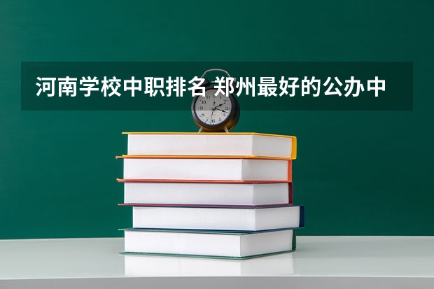 河南学校中职排名 郑州最好的公办中专学校排名