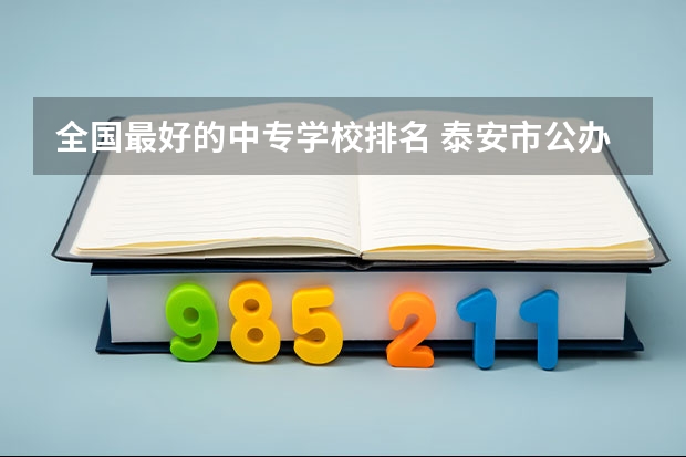 全国最好的中专学校排名 泰安市公办职高学校排名