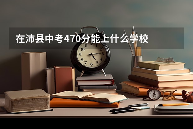 在沛县中考470分能上什么学校