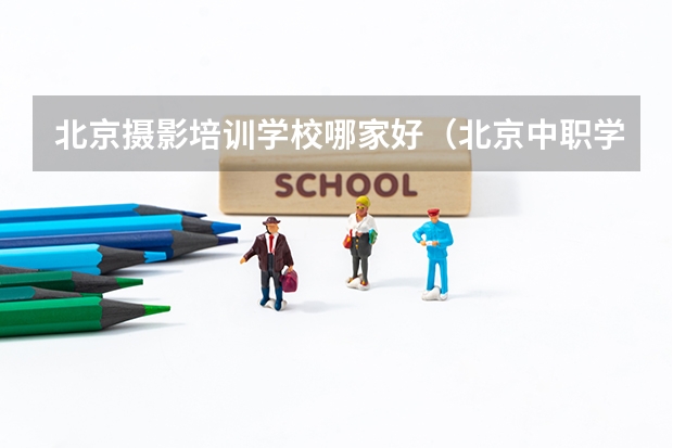 北京摄影培训学校哪家好（北京中职学校排名榜）