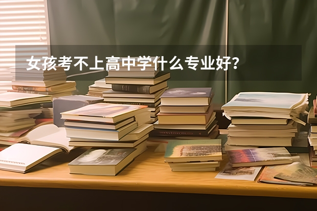 女孩考不上高中学什么专业好？