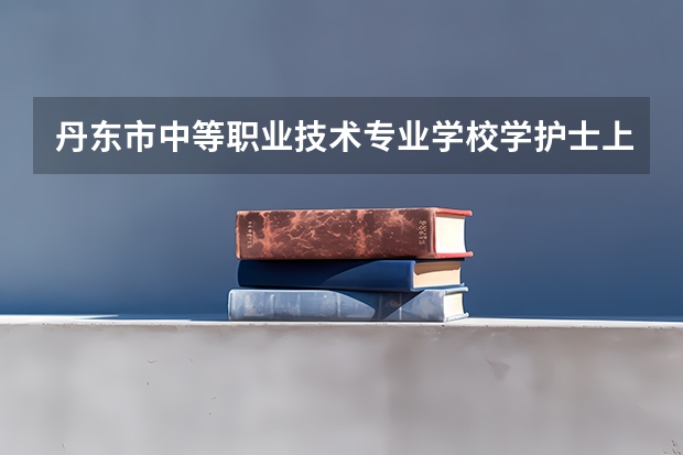 丹东市中等职业技术专业学校学护士上丹东什么学校