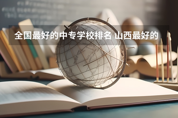 全国最好的中专学校排名 山西最好的公办职高学校排名