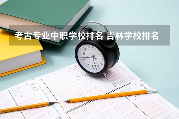 考古专业中职学校排名 吉林学校排名