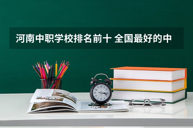 河南中职学校排名前十 全国最好的中专学校排名