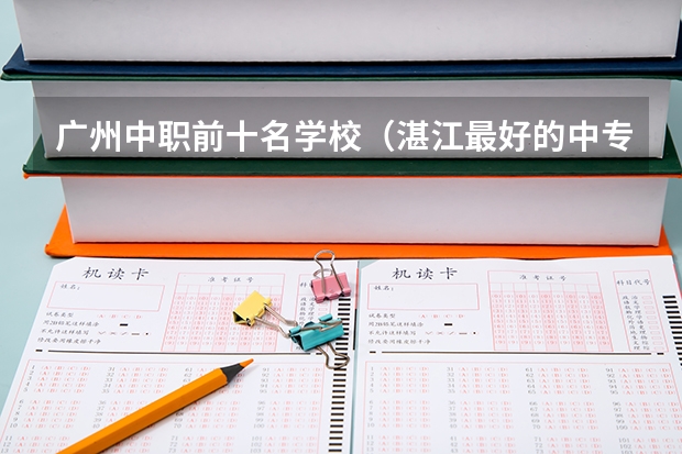 广州中职前十名学校（湛江最好的中专学校排名）