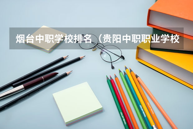 烟台中职学校排名（贵阳中职职业学校排名）