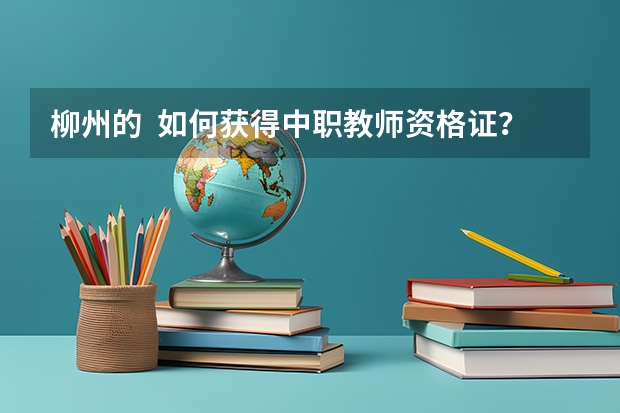 柳州的  如何获得中职教师资格证？去哪报名？什么时候可以报名？