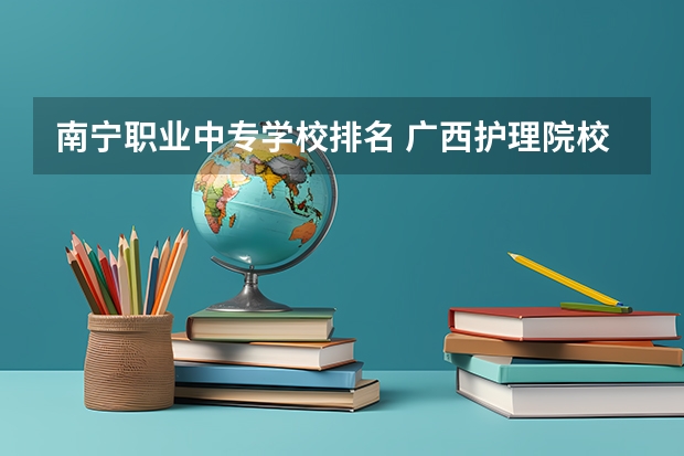 南宁职业中专学校排名 广西护理院校专科排名