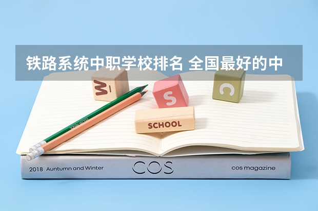 铁路系统中职学校排名 全国最好的中专学校排名