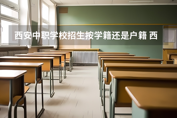 西安中职学校招生按学籍还是户籍 西安十大好技校，求助！