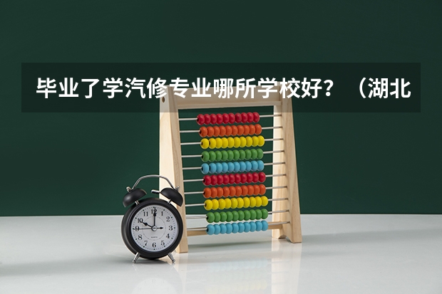 毕业了学汽修专业哪所学校好？（湖北3+2学校排名）