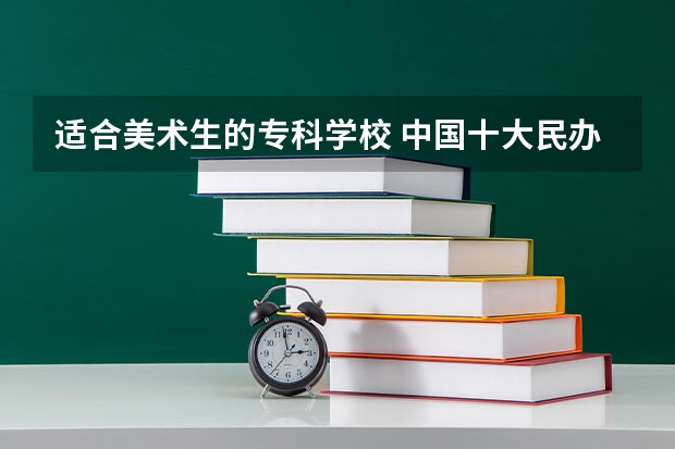 适合美术生的专科学校 中国十大民办大学排名