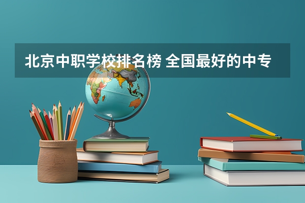 北京中职学校排名榜 全国最好的中专学校排名