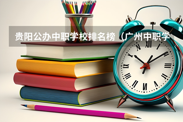 贵阳公办中职学校排名榜（广州中职学校排名榜）