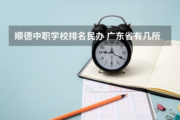 顺德中职学校排名民办 广东省有几所五年制大专院校