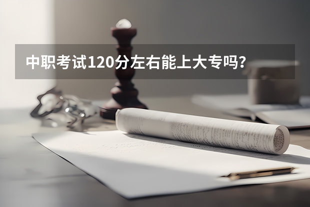 中职考试120分左右能上大专吗？