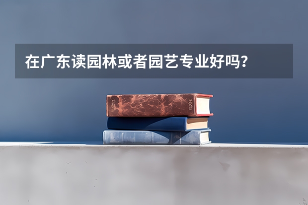 在广东读园林或者园艺专业好吗？