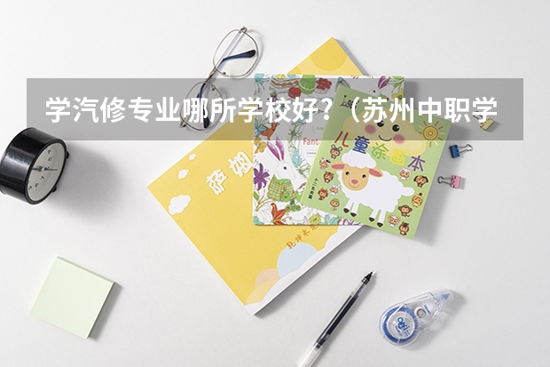 学汽修专业哪所学校好?（苏州中职学校排名）