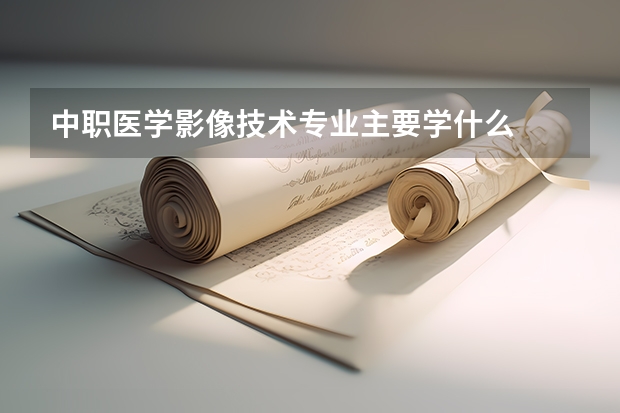 中职医学影像技术专业主要学什么