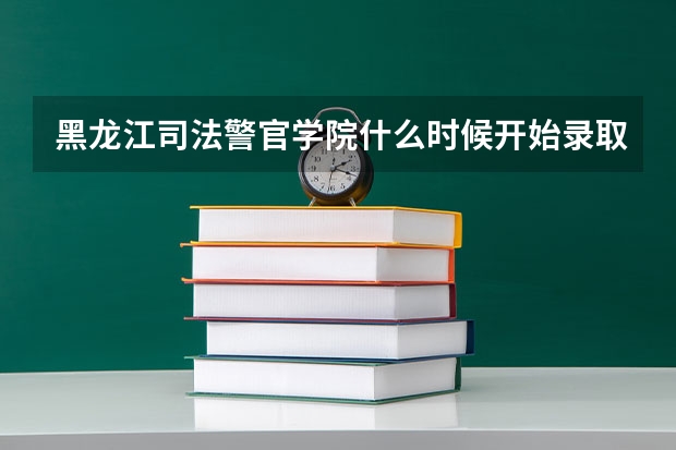 黑龙江司法警官学院什么时候开始录取中职学生？