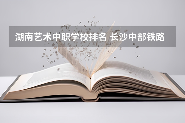 湖南艺术中职学校排名 长沙中部铁路航空中等职业学校是公办还是民办学校？