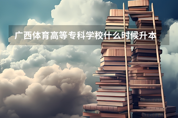 广西体育高等专科学校什么时候升本