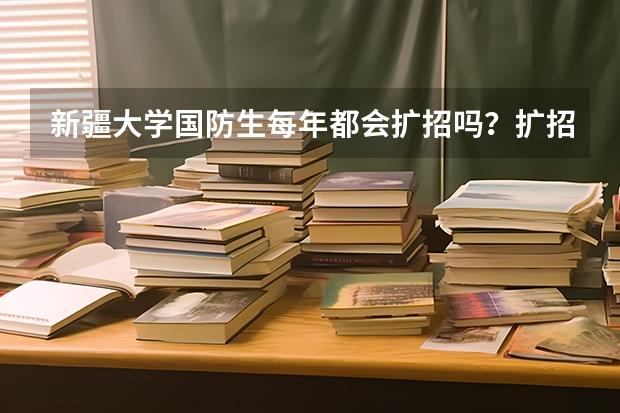 新疆大学国防生每年都会扩招吗？扩招时需要满足哪些条件？我现在在新大维语专业读大一，非常想知道