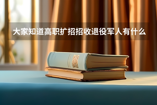 大家知道高职扩招招收退役军人有什么要求么？有报了名的退役的兄弟来解答么