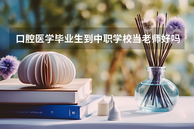 口腔医学毕业生到中职学校当老师好吗