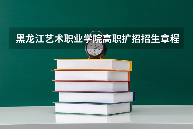 黑龙江艺术职业学院高职扩招招生章程（黑龙江工程学院昆仑旅游学院高职扩招招生简章）