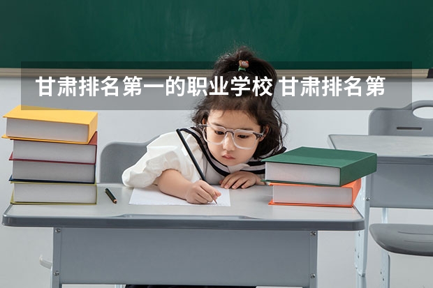 甘肃排名第一的职业学校 甘肃排名第一的职业学校