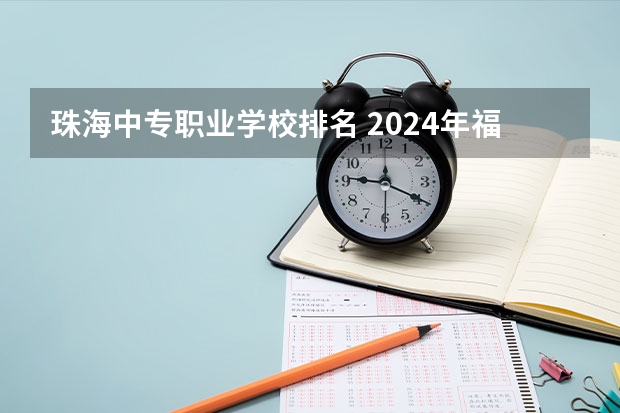 珠海中专职业学校排名 2024年福州初三毕业能读的民办中职中专学校