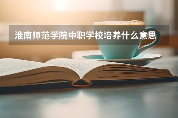 淮南师范学院中职学校培养什么意思