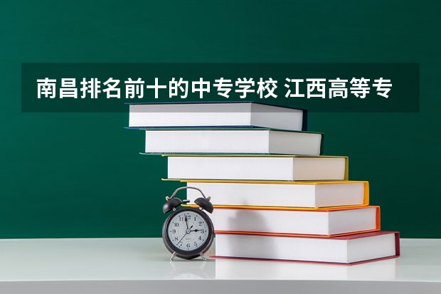 南昌排名前十的中专学校 江西高等专科学校排名