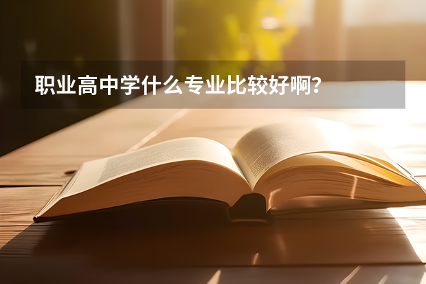 职业高中学什么专业比较好啊？