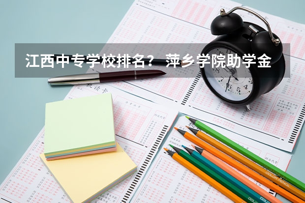 江西中专学校排名？ 萍乡学院助学金实施细则？