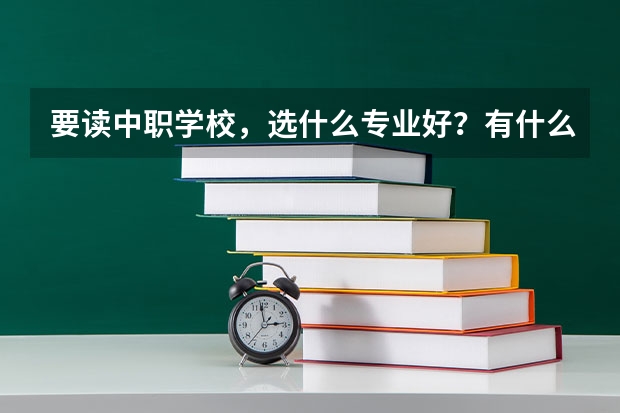 要读中职学校，选什么专业好？有什么好去向的？