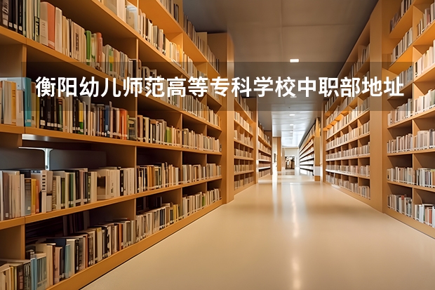 衡阳幼儿师范高等专科学校中职部地址公办还是民办电话 衡阳市给中职学生报名高考的地方在哪