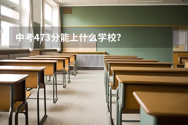 中考473分能上什么学校？