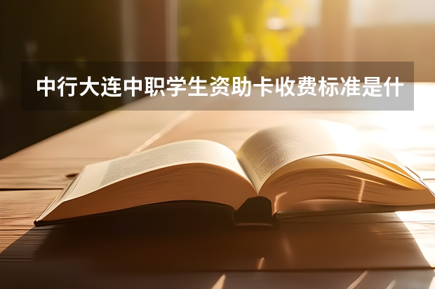 中行大连中职学生资助卡收费标准是什么？