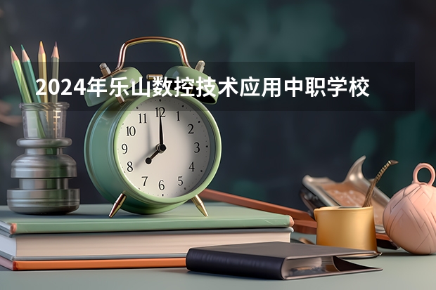 2024年乐山数控技术应用中职学校排名榜 辽宁省单招学校排名前十