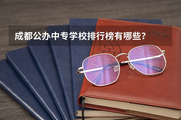 成都公办中专学校排行榜有哪些？