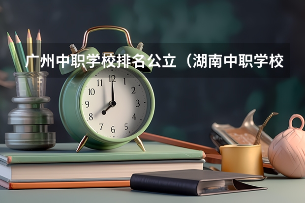 广州中职学校排名公立（湖南中职学校排名）